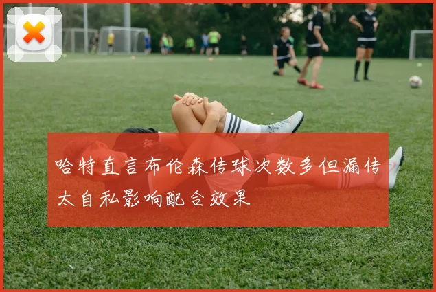 哈特直言布伦森传球次数多但漏传太自私影响配合效果