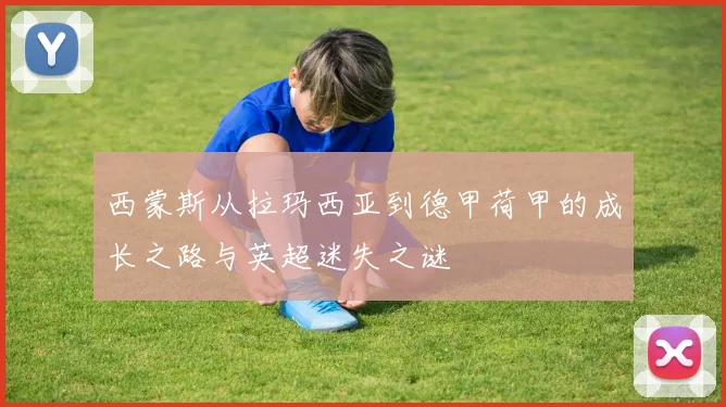 西蒙斯从拉玛西亚到德甲荷甲的成长之路与英超迷失之谜
