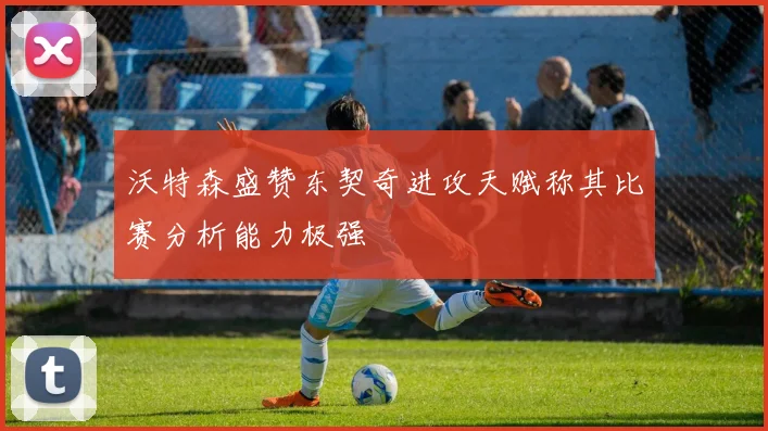 沃特森盛赞东契奇进攻天赋称其比赛分析能力极强