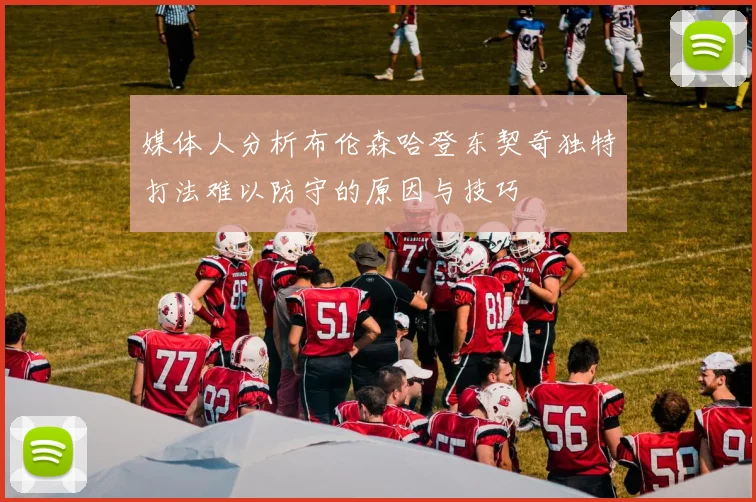 媒体人分析布伦森哈登东契奇独特打法难以防守的原因与技巧