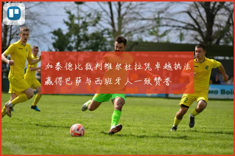 加泰德比裁判维尔杜拉凭卓越执法赢得巴萨与西班牙人一致赞誉