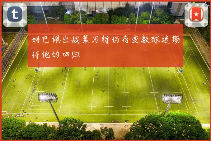 姆巴佩出战莱万特仍存变数球迷期待他的回归