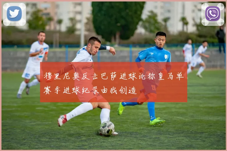 穆里尼奥反击巴萨进球论称皇马单赛季进球纪录由我创造