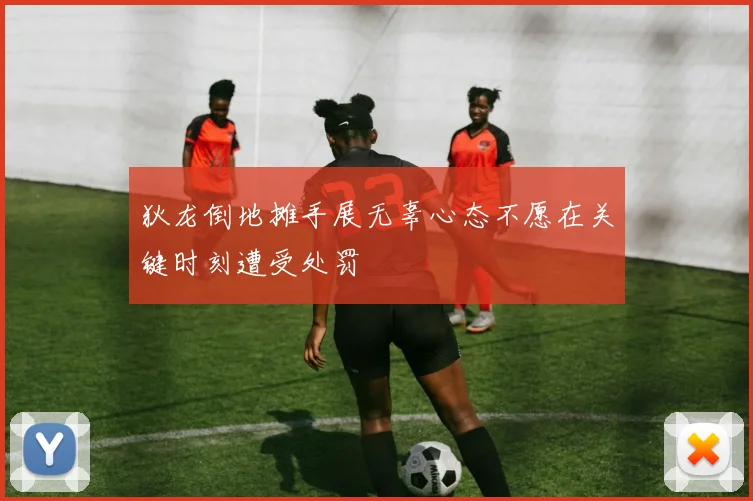 狄龙倒地摊手展无辜心态不愿在关键时刻遭受处罚
