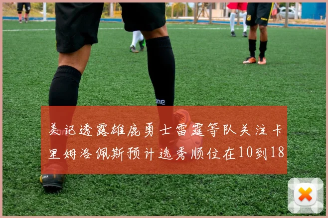 美记透露雄鹿勇士雷霆等队关注卡里姆洛佩斯预计选秀顺位在10到18之间