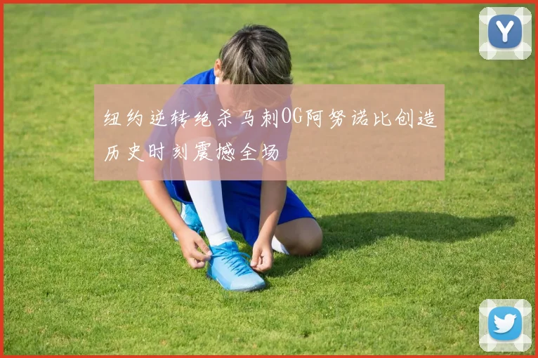 纽约逆转绝杀马刺OG阿努诺比创造历史时刻震撼全场