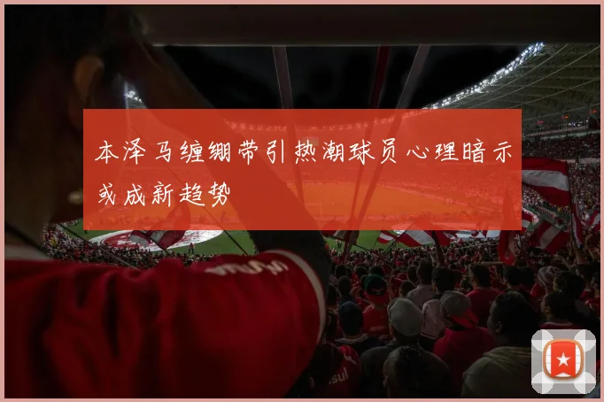 本泽马缠绷带引热潮球员心理暗示或成新趋势