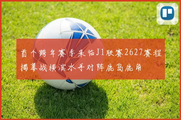 首个跨年赛季来临J1联赛2627赛程揭幕战横滨水手对阵鹿岛鹿角