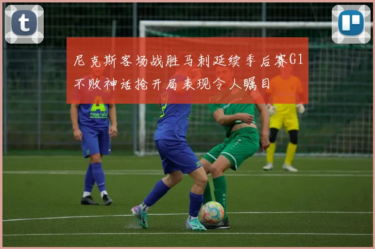 尼克斯客场战胜马刺延续季后赛G1不败神话抢开局表现令人瞩目