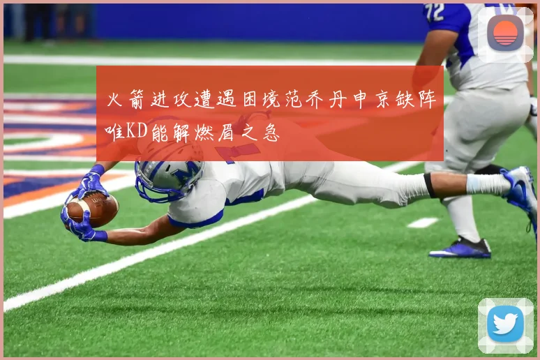火箭进攻遭遇困境范乔丹申京缺阵唯KD能解燃眉之急
