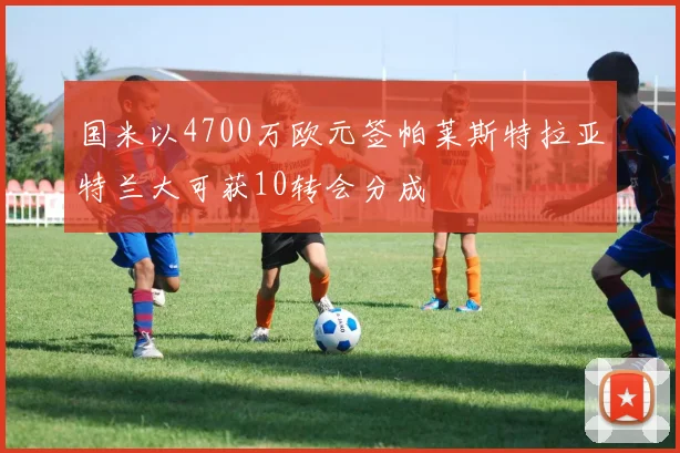 国米以4700万欧元签帕莱斯特拉亚特兰大可获10转会分成