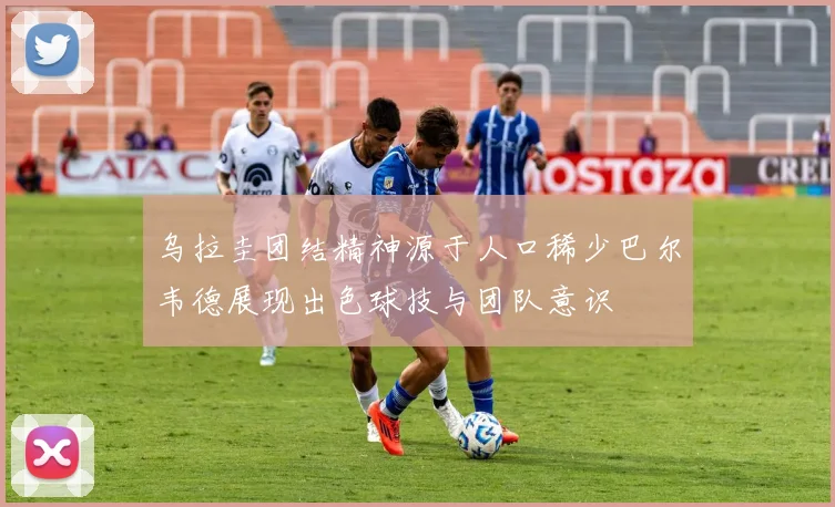 乌拉圭团结精神源于人口稀少巴尔韦德展现出色球技与团队意识