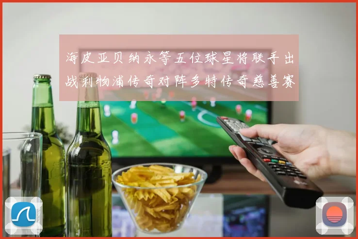 海皮亚贝纳永等五位球星将联手出战利物浦传奇对阵多特传奇慈善赛