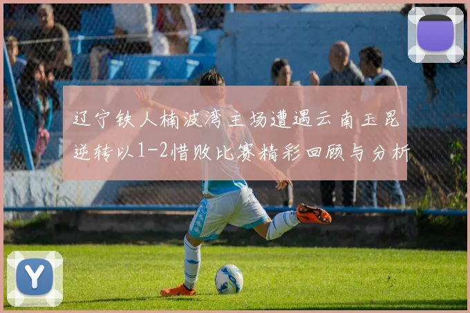 辽宁铁人楠波湾主场遭遇云南玉昆逆转以1-2惜败比赛精彩回顾与分析