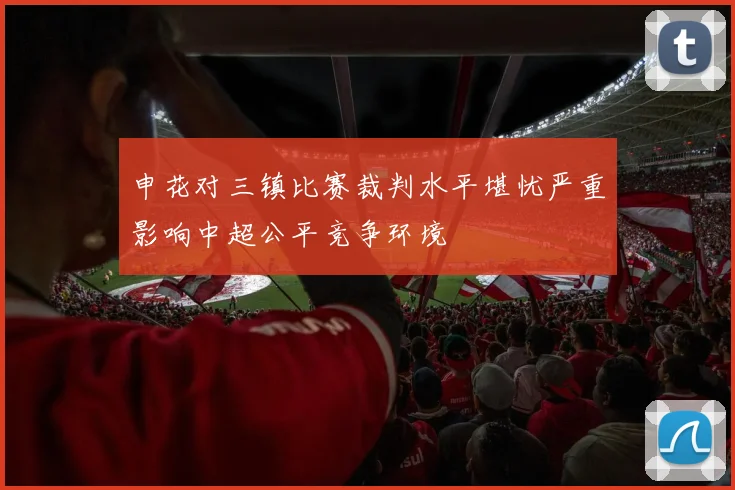 申花对三镇比赛裁判水平堪忧严重影响中超公平竞争环境