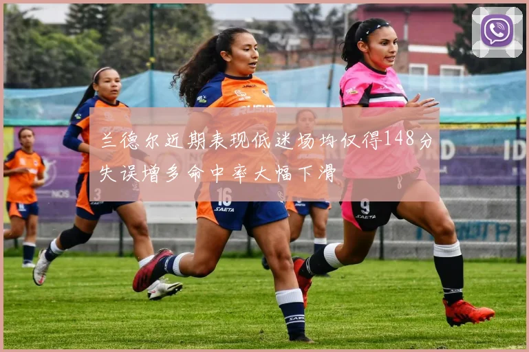 兰德尔近期表现低迷场均仅得148分失误增多命中率大幅下滑
