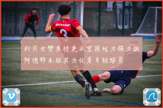 科贝尔赞多特更衣室团结力强力挺阿德耶米称其为优秀年轻球员