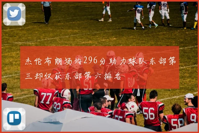 杰伦布朗场均296分助力球队东部第三却仅获东部第六排名