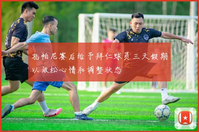 孔帕尼赛后给予拜仁球员三天假期以放松心情和调整状态