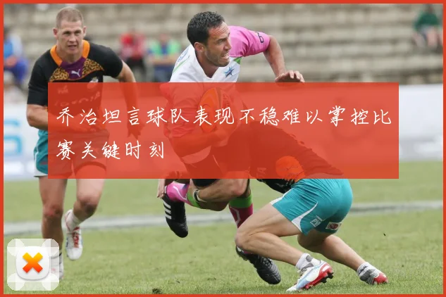 乔治坦言球队表现不稳难以掌控比赛关键时刻