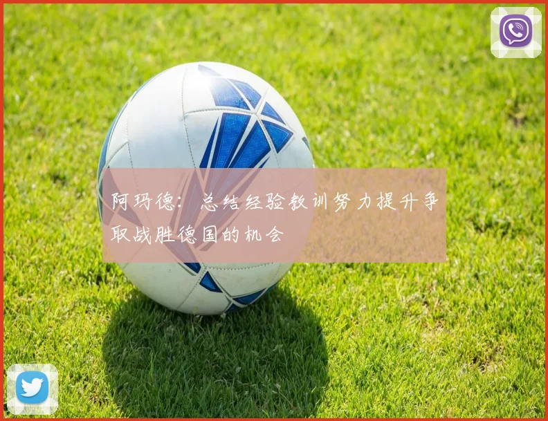 阿玛德：总结经验教训努力提升争取战胜德国的机会