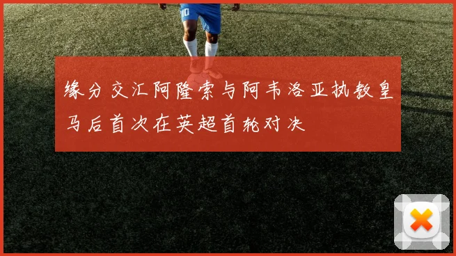 缘分交汇阿隆索与阿韦洛亚执教皇马后首次在英超首轮对决
