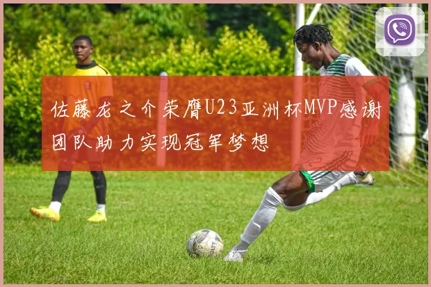 佐藤龙之介荣膺U23亚洲杯MVP感谢团队助力实现冠军梦想