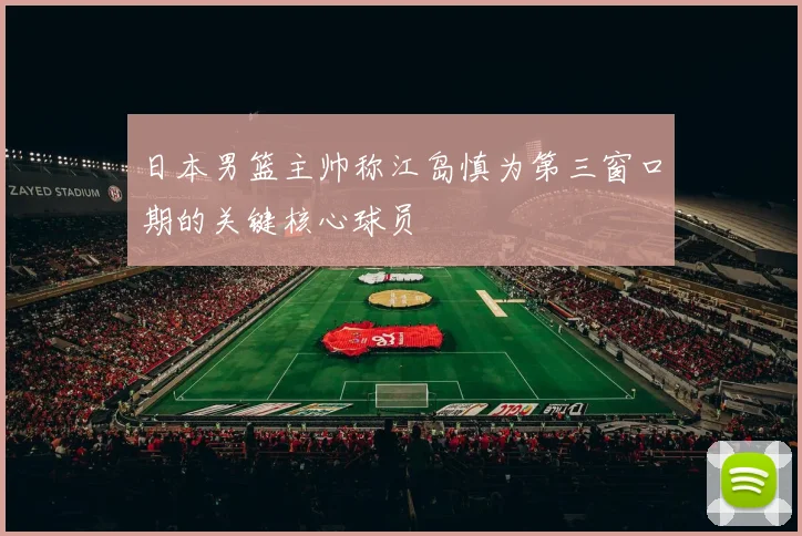 日本男篮主帅称江岛慎为第三窗口期的关键核心球员