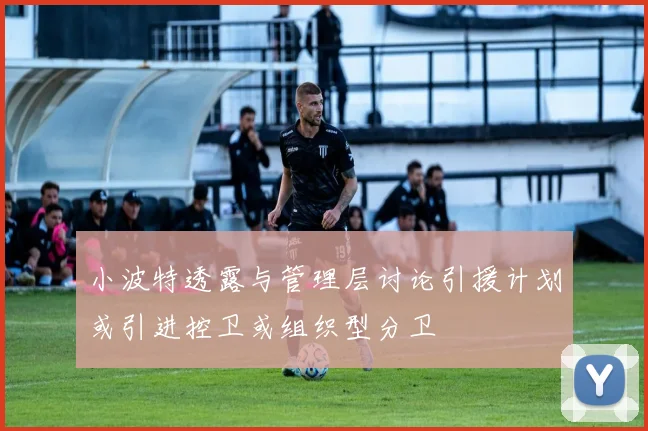 小波特透露与管理层讨论引援计划或引进控卫或组织型分卫