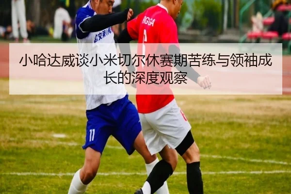 小哈达威谈小米切尔休赛期苦练与领袖成长的深度观察
